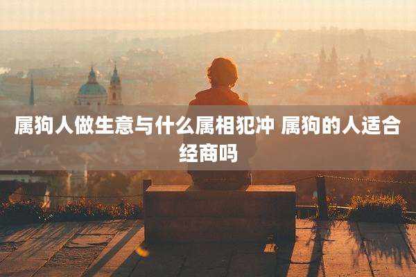属狗人做生意与什么属相犯冲 属狗的人适合经商吗