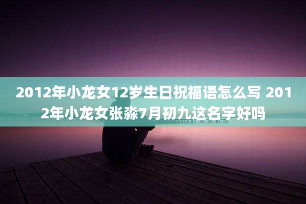2012年小龙女12岁生日祝福语怎么写 2012年小龙女张淼7月初九这名字好吗
