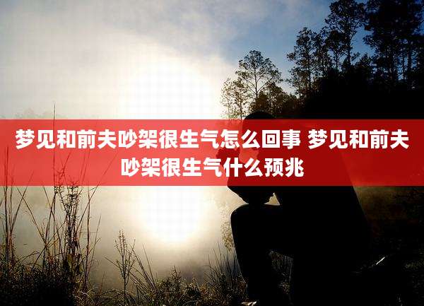 梦见和前夫吵架很生气怎么回事 梦见和前夫吵架很生气什么预兆