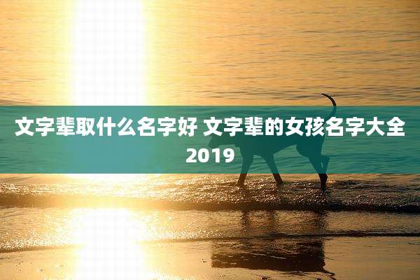 文字辈取什么名字好 文字辈的女孩名字大全2019