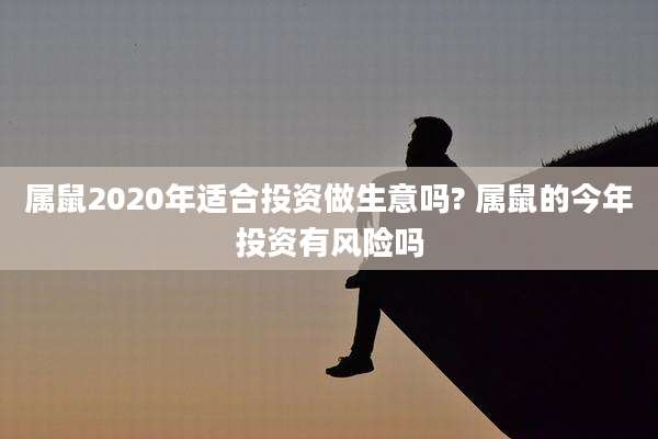 属鼠2020年适合投资做生意吗? 属鼠的今年投资有风险吗