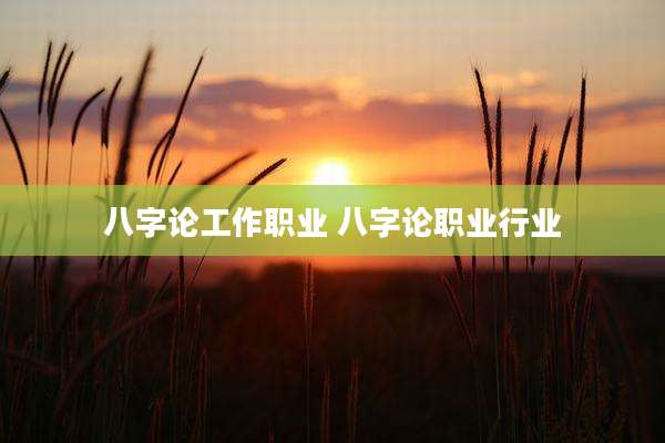 八字论工作职业 八字论职业行业