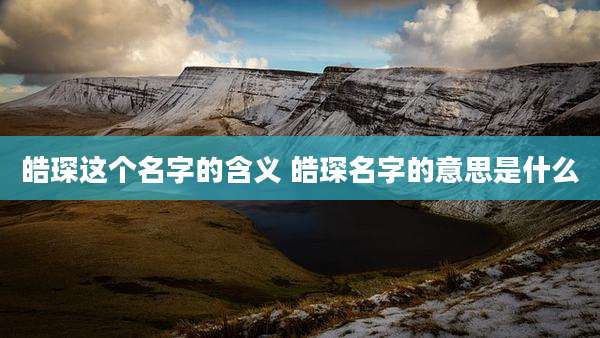 皓琛这个名字的含义 皓琛名字的意思是什么
