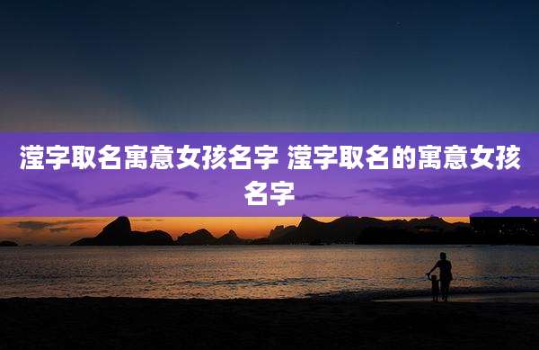 滢字取名寓意女孩名字 滢字取名的寓意女孩名字