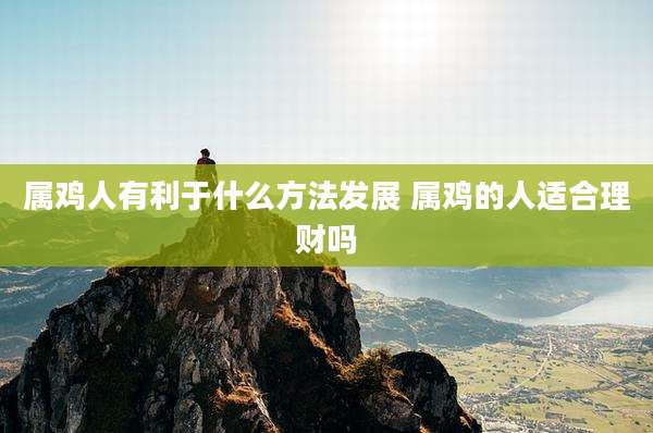属鸡人有利于什么方法发展 属鸡的人适合理财吗