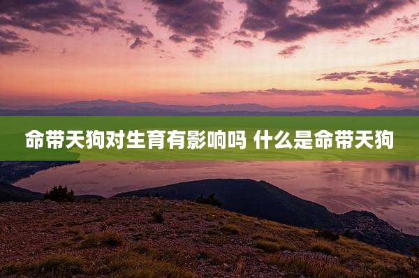 命带天狗对生育有影响吗 什么是命带天狗