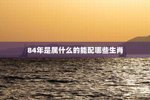 84年是属什么的能配哪些生肖