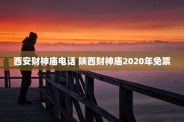 西安财神庙电话 陕西财神庙2020年免票