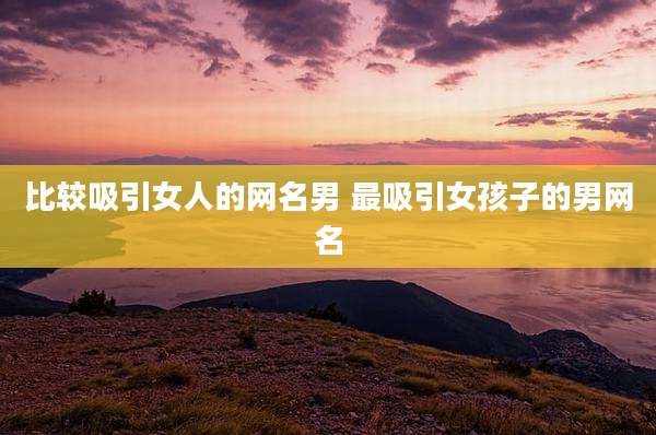 比较吸引女人的网名男 最吸引女孩子的男网名