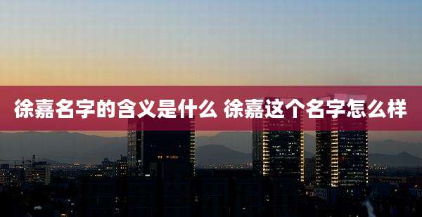 徐嘉名字的含义是什么 徐嘉这个名字怎么样