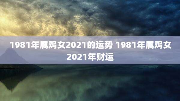 1981年属鸡女2021的运势 1981年属鸡女2021年财运