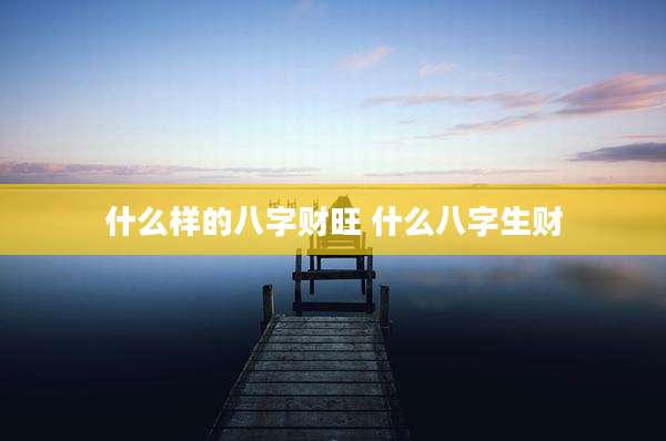 什么样的八字财旺 什么八字生财