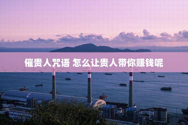 催贵人咒语 怎么让贵人带你赚钱呢