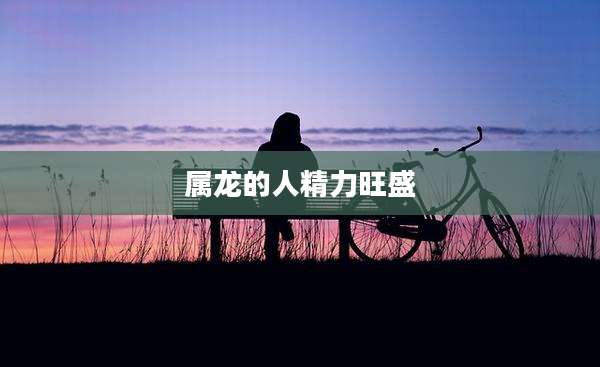属龙的人精力旺盛
