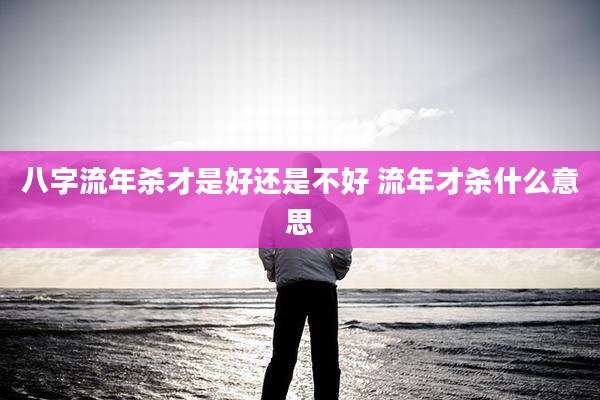 八字流年杀才是好还是不好 流年才杀什么意思