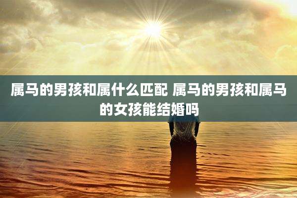 属马的男孩和属什么匹配 属马的男孩和属马的女孩能结婚吗