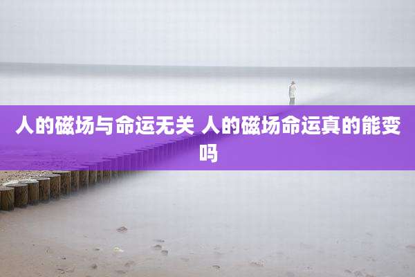 人的磁场与命运无关 人的磁场命运真的能变吗