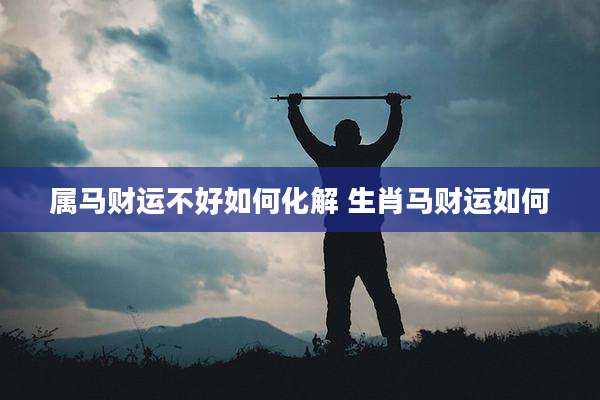 属马财运不好如何化解 生肖马财运如何