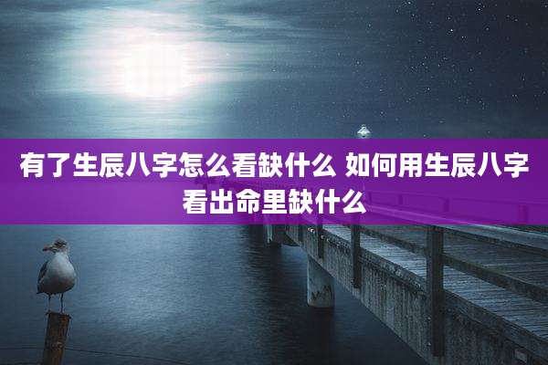 有了生辰八字怎么看缺什么 如何用生辰八字看出命里缺什么