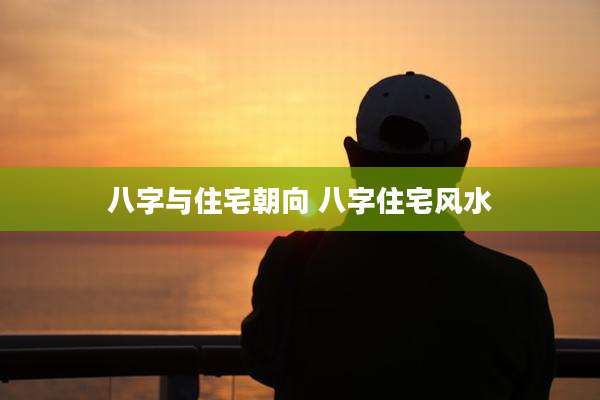 八字与住宅朝向 八字住宅风水