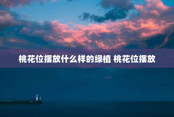 桃花位摆放什么样的绿植 桃花位摆放