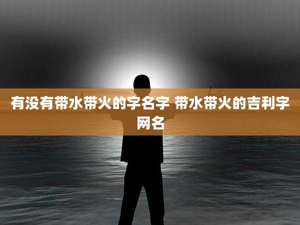 有没有带水带火的字名字 带水带火的吉利字网名
