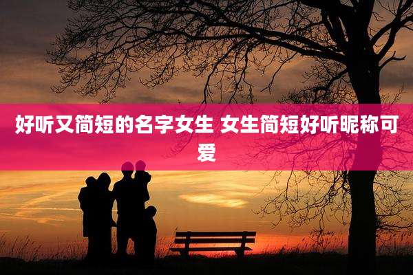 好听又简短的名字女生 女生简短好听昵称可爱