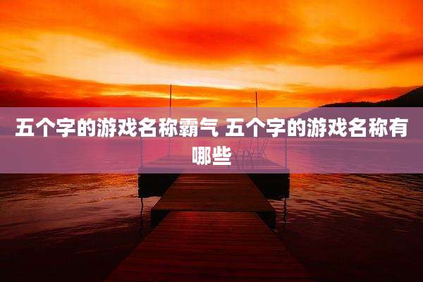 五个字的游戏名称霸气 五个字的游戏名称有哪些