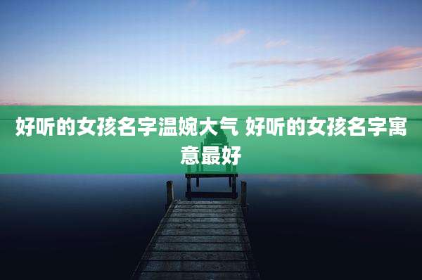 好听的女孩名字温婉大气 好听的女孩名字寓意最好