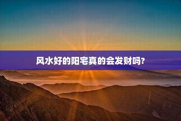 风水好的阳宅真的会发财吗?