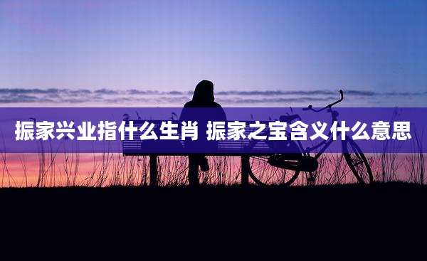 振家兴业指什么生肖 振家之宝含义什么意思