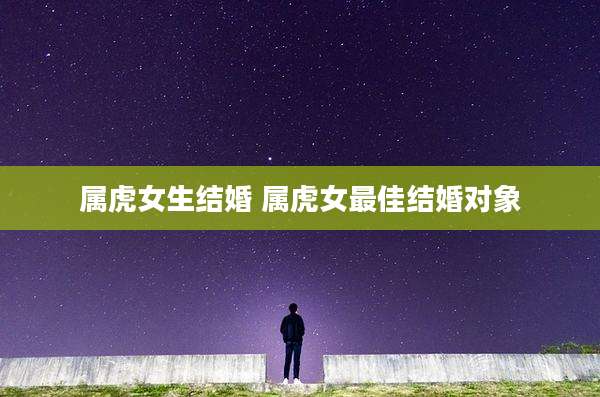 属虎女生结婚 属虎女最佳结婚对象