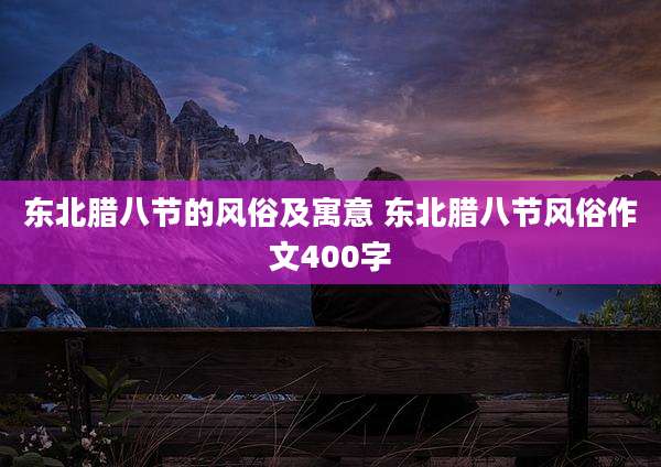 东北腊八节的风俗及寓意 东北腊八节风俗作文400字