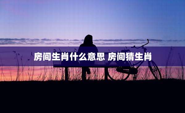 房间生肖什么意思 房间猜生肖