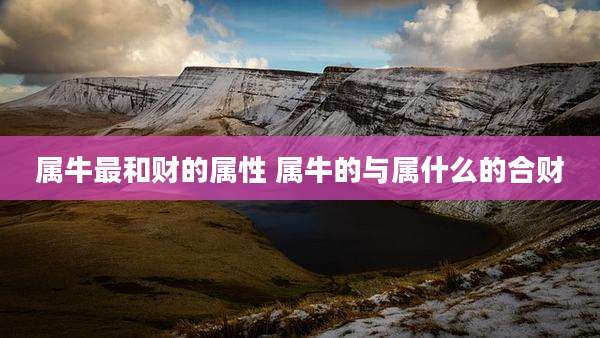 属牛最和财的属性 属牛的与属什么的合财