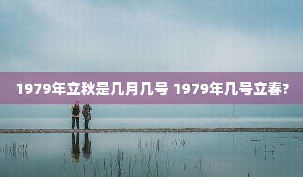 1979年立秋是几月几号 1979年几号立春?