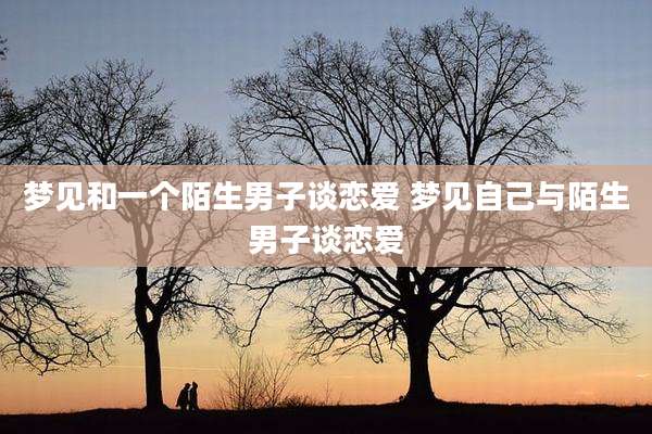 梦见和一个陌生男子谈恋爱 梦见自己与陌生男子谈恋爱