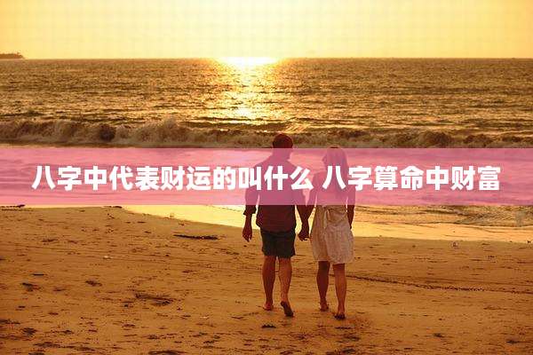 八字中代表财运的叫什么 八字算命中财富
