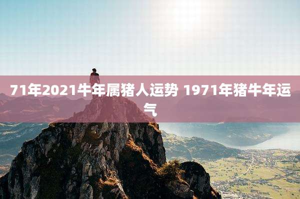 71年2021牛年属猪人运势 1971年猪牛年运气