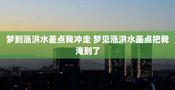 梦到涨洪水差点我冲走 梦见涨洪水差点把我淹到了