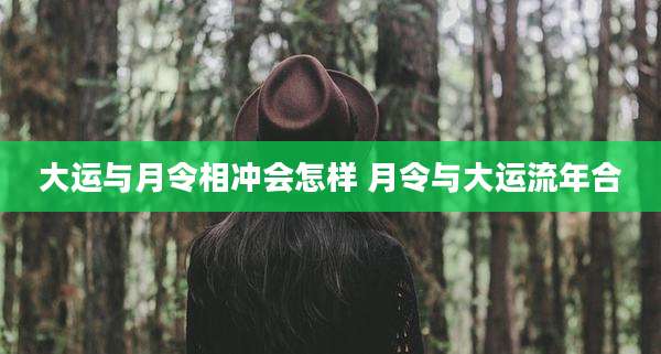 大运与月令相冲会怎样 月令与大运流年合