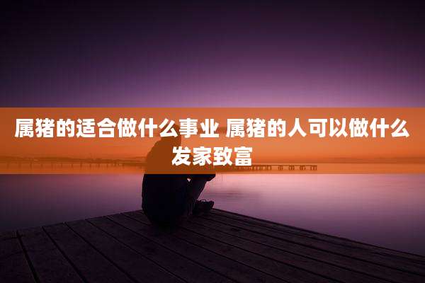 属猪的适合做什么事业 属猪的人可以做什么发家致富