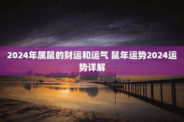 2024年属鼠的财运和运气 鼠年运势2024运势详解