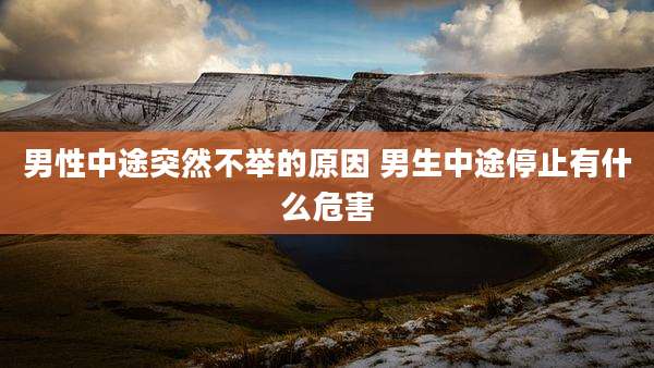 男性中途突然不举的原因 男生中途停止有什么危害