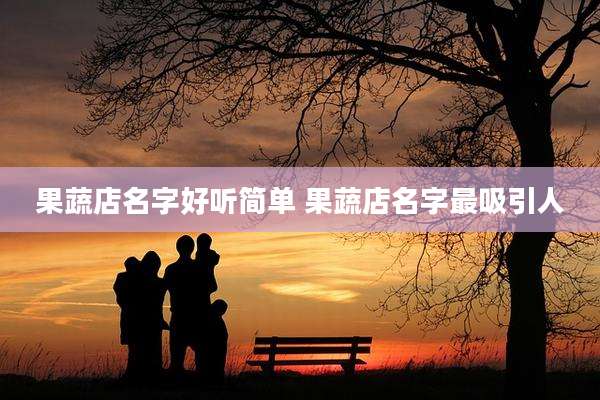 果蔬店名字好听简单 果蔬店名字最吸引人