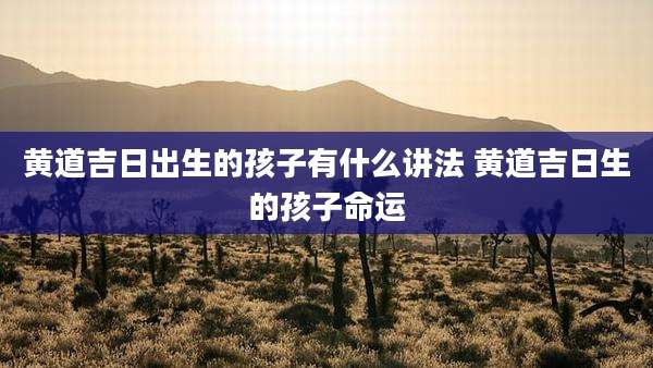 黄道吉日出生的孩子有什么讲法 黄道吉日生的孩子命运