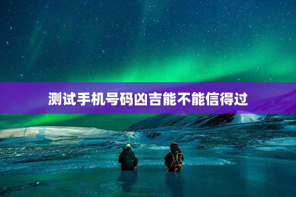 测试手机号码凶吉能不能信得过