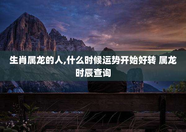 生肖属龙的人,什么时候运势开始好转 属龙时辰查询