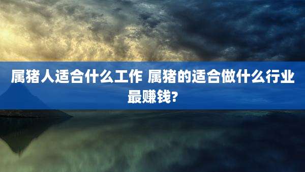 属猪人适合什么工作 属猪的适合做什么行业最赚钱?