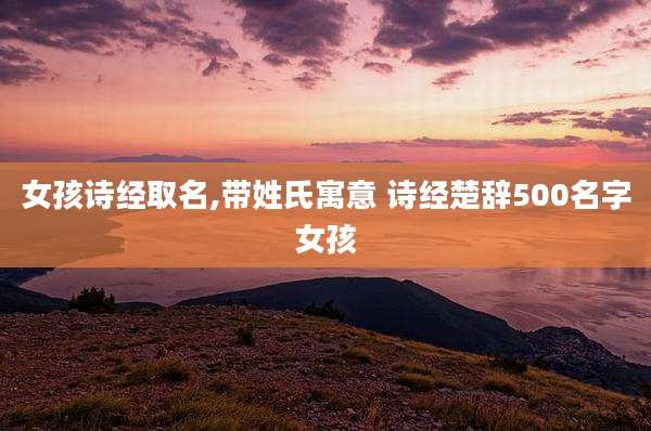 女孩诗经取名,带姓氏寓意 诗经楚辞500名字女孩